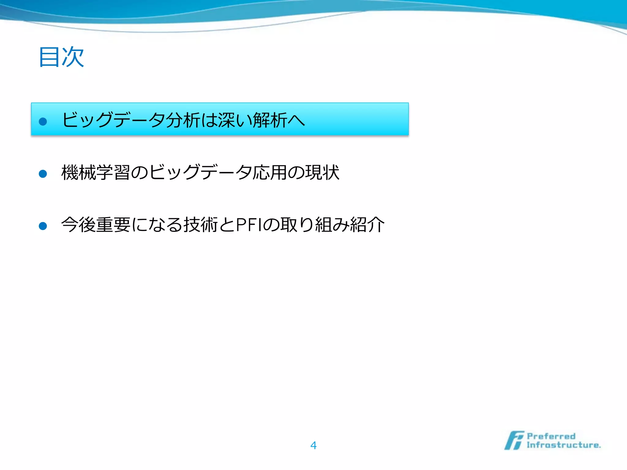 ⽬目次

l    ビッグデータ分析は深い解析へ


l    機械学習のビッグデータ応⽤用の現状


l    今後重要になる技術とPFIの取り組み紹介




                       4
 