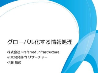 グローバル化する情報処理
株式会社 Preferred Infrastructure
研究開発部門 リサーチャー
伊藤 敬彦
 