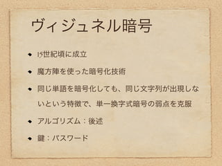 ヴィジュネル暗号
15世紀頃に成立

魔方陣を使った暗号化技術

同じ単語を暗号化しても、同じ文字列が出現しな

いという特徴で、単一換字式暗号の弱点を克服

アルゴリズム：後述

 ：パスワード
 