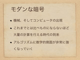 モダンな暗号
機械、そしてコンピュータの出現

これまでとは比べものにならないほど

大量の計算を行える時代の到来

アルゴリズムに数学的側面が非常に強

くなっていく
 