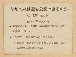 なぜRSAは      を公開できるのか
      C=   ME    mod N
      M=   C D   mod N
攻撃するには、公開    から秘密        を割り出すこと

が出来ればいい

EとNから、Dを求めることが可能か？

 実はそれがメチャクチャ難しいことが、RSA

 の安全性の根拠なのです
 