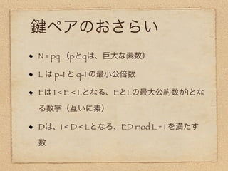 ペアのおさらい
N = pq （pとqは、巨大な素数）

L は p-1 と q-1 の最小公倍数

Eは 1 < E < Lとなる、EとLの最大公約数が1とな

る数字（互いに素）

Dは、1 < D < Lとなる、ED mod L = 1 を満たす

数
 