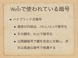 Webで使われている暗号
ハイブリッド式暗号

 通信の内容は、DES,AESで暗号化

 その   を、RSAで暗号化

 公開   暗号で   を安全に交換し、本

 文は高速な暗号で保護する
 