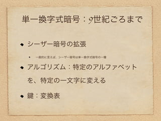 単一換字式暗号：9世紀ごろまで

シーザー暗号の拡張
 一般的に言えば、シーザー暗号は単一換字式暗号の一種


アルゴリズム：特定のアルファベット

を、特定の一文字に変える

 ：変換表
 