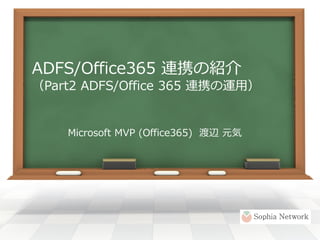 ADFS/Office365 連携の紹介
（Part2 ADFS/Office 365 連携の運用）


    Microsoft MVP (Office365) 渡辺 元気
 