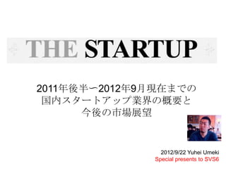 2011年後半〜2012年9月現在までの
 国内スタートアップ業界の概要と
      今後の市場展望


                2012/9/22 Yuhei Umeki
              Special presents to SVS6
 