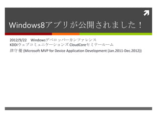 
Windows8アプリが公開されました！
2012/9/22 Windowsデベロッパーカンファレンス
KDDIウェブコミュニケーションズ CloudCoreセミナールーム
津守 優 (Microsoft MVP for Device Application Development (Jan.2011-Dec.2012))
 