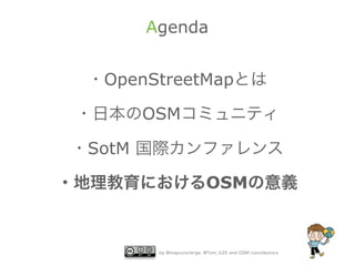 Agenda


 ・OpenStreetMapとは

 ・日本のOSMコミュニティ

・SotM 国際カンファレンス

・地理教育におけるOSMの意義


       by @mapconcierge, @Tom_G3X and OSM conctibutors
 