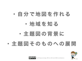 ・自分で地図を作れる
   ・地域を知る
  ・主題図の背景に
・主題図そのものへの展開

     by @mapconcierge, @Tom_G3X and OSM conctibutors
                                                       143
 