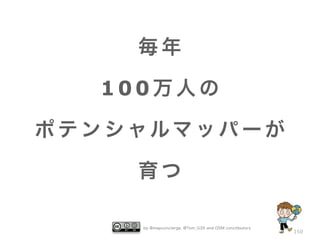 毎年

    100万人の

ポ テ ン シ ャルマ ッ パ ー が

       育つ

        by @mapconcierge, @Tom_G3X and OSM conctibutors
                                                          150
 