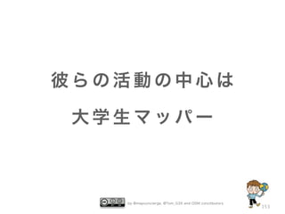 彼らの活動の中心は

 大学生マッパー



   by @mapconcierge, @Tom_G3X and OSM conctibutors
                                                     153
 