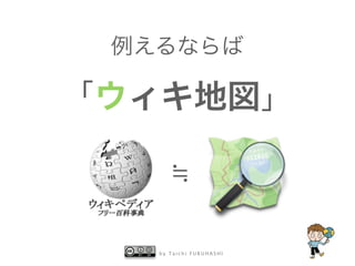 例えるならば

「ウィキ地図」

      ≒

   by Taichi FURUHASHI
 