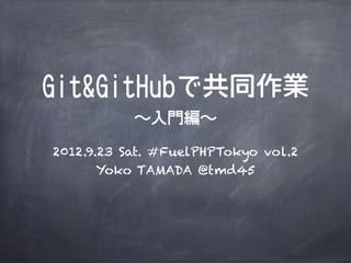 Git&GitHubで共同作業
           ∼入門編∼

2012.9.23 Sat. #FuelPHPTokyo vol.2
       Yoko TAMADA @tmd45
 