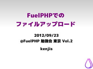 FuelPHPでの
ファイルアップロード
      2012/09/23
@FuelPHP 勉強会 東京 Vol.2

        kenjis
 