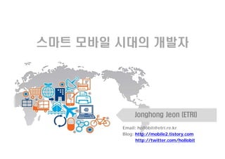 스마트 모바일 시대의 개발자




             Jonghong Jeon (ETRI)
        Email: hollobit@etri.re.kr
        Blog: http://mobile2.tistory.com
              http://twitter.com/hollobit
 