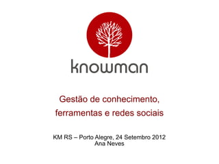Gestão de conhecimento,
ferramentas e redes sociais

KM RS – Porto Alegre, 24 Setembro 2012
              Ana Neves
 