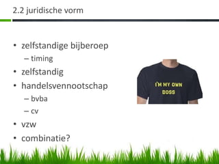 2.2 juridische vorm


• zelfstandige bijberoep
   – timing
• zelfstandig
• handelsvennootschap
   – bvba
   – cv
• vzw
• combinatie?
 