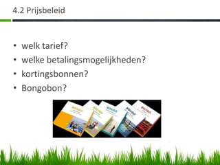 4.2 Prijsbeleid


•   welk tarief?
•   welke betalingsmogelijkheden?
•   kortingsbonnen?
•   Bongobon?
 