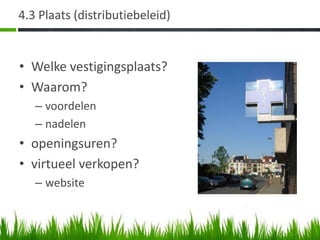 4.3 Plaats (distributiebeleid)


• Welke vestigingsplaats?
• Waarom?
   – voordelen
   – nadelen
• openingsuren?
• virtueel verkopen?
   – website
 