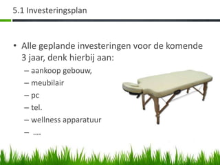 5.1 Investeringsplan


• Alle geplande investeringen voor de komende
  3 jaar, denk hierbij aan:
   – aankoop gebouw,
   – meubilair
   – pc
   – tel.
   – wellness apparatuur
   – ….
 