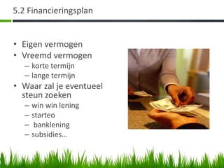 5.2 Financieringsplan


• Eigen vermogen
• Vreemd vermogen
   – korte termijn
   – lange termijn
• Waar zal je eventueel
  steun zoeken
   –   win win lening
   –   starteo
   –    banklening
   –   subsidies...
 