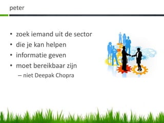 peter


•   zoek iemand uit de sector
•   die je kan helpen
•   informatie geven
•   moet bereikbaar zijn
    – niet Deepak Chopra
 