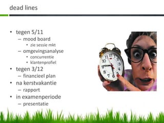 dead lines


• tegen 5/11
   – mood board
      • zie sessie mkt
   – omgevingsanalyse
      • concurrentie
      • klantenprofiel
• tegen 3/12
   – financieel plan
• na kerstvakantie
   – rapport
• in examenperiode
   – presentatie
 