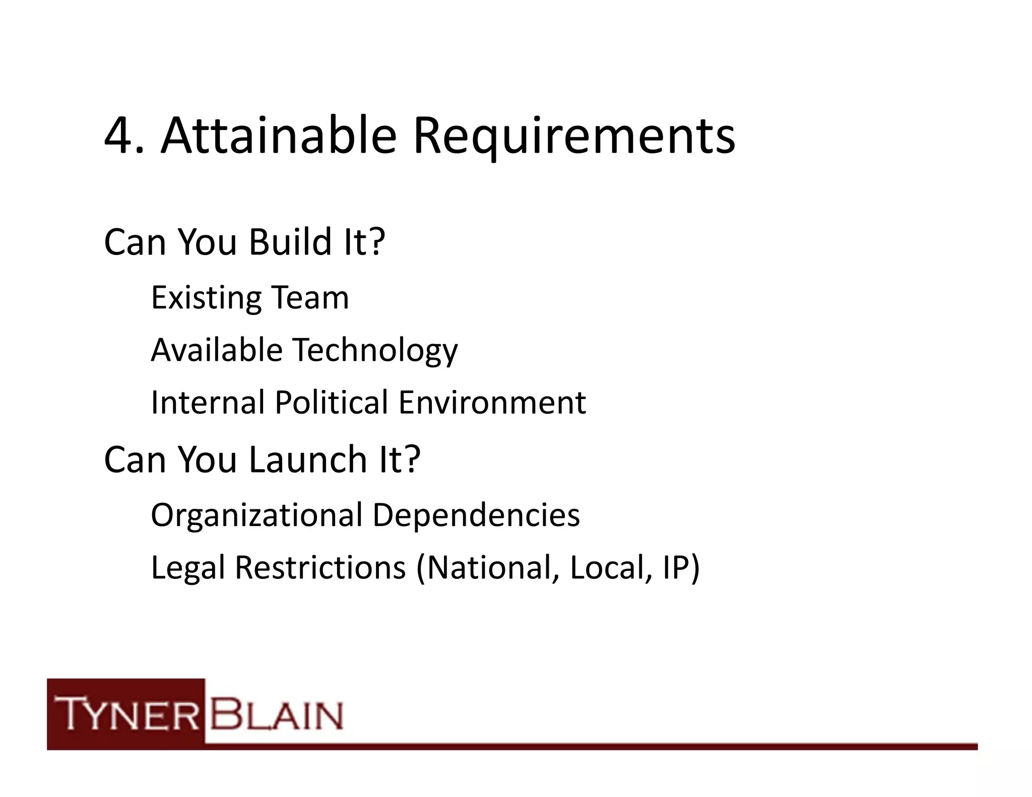 4. Attainable Requirements
Can You Build It?
  Existing Team
  Available Technology
  Internal Political Environment
Can You Launch It?
  Organizational Dependencies
  Legal Restrictions (National, Local, IP)
 