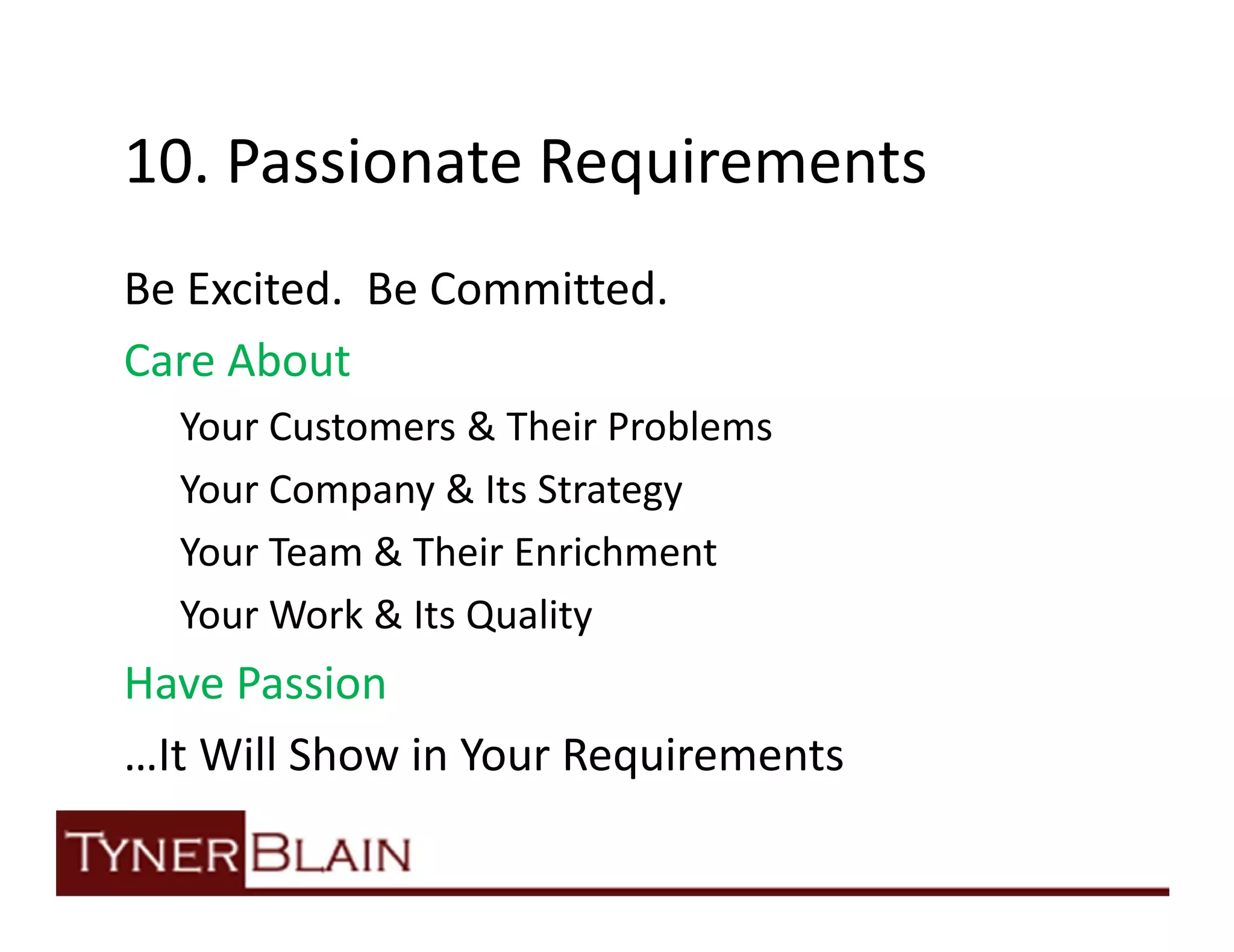 10. Passionate Requirements
Be Excited. Be Committed.
Care About
  Your Customers & Their Problems
  Your Company & Its Strategy
  Your Team & Their Enrichment
  Your Work & Its Quality
Have Passion
…It Will Show in Your Requirements
 