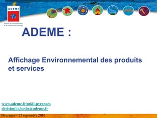 ADEME :

    Affichage Environnemental des produits
    et services



www.ademe.fr/midi-pyrenees
christophe.hevin@ademe.fr
Fleurance – 25 septembre 2012
 