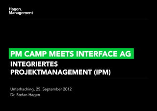 PM CAMP MEETS INTERFACE AG
INTEGRIERTES
PROJEKTMANAGEMENT (IPM)

Unterhaching, 25. September 2012
Dr. Stefan Hagen
 