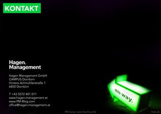 KONTAKT




 Hagen Management GmbH
 CAMPUS Dornbirn
 Hintere Achmühlerstraße 1
 6850 Dornbirn

 T +43 5572 401 011
 www.hagen-management.at
 www.PM-Blog.com
 office@hagen-management.at

                              PM Camp meets InterFace AG   Folie 26
 