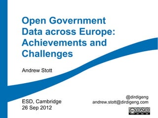 Open Government
Data across Europe:
Achievements and
Challenges
Andrew Stott




                                 @dirdigeng
ESD, Cambridge   andrew.stott@dirdigeng.com
26 Sep 2012
 