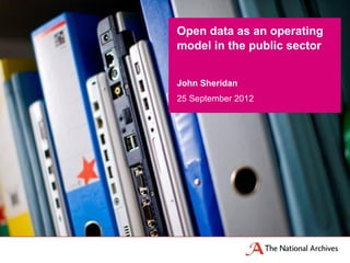 Open data as an operating
model in the public sector


John Sheridan
25 September 2012
 