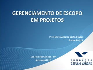 GERENCIAMENTO DE ESCOPO
      EM PROJETOS

                        Prof: Marco Antonio Coghi, Doutor
                                           Turma: Proj 24




      São José dos Campos – SP
           Setembro/2012
 