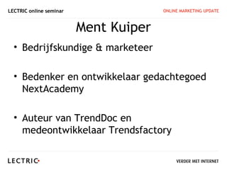 LECTRIC online seminar                 ONLINE MARKETING UPDATE



                         Ment Kuiper
  • Bedrijfskundige & marketeer

  • Bedenker en ontwikkelaar gedachtegoed
    NextAcademy

  • Auteur van TrendDoc en
    medeontwikkelaar Trendsfactory
 