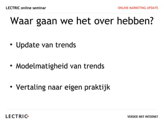 LECTRIC online seminar              ONLINE MARKETING UPDATE



  Waar gaan we het over hebben?

  • Update van trends

  • Modelmatigheid van trends

  • Vertaling naar eigen praktijk
 