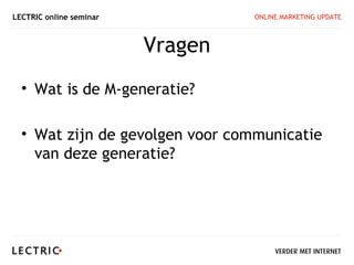 LECTRIC online seminar            ONLINE MARKETING UPDATE



                         Vragen
  • Wat is de M-generatie?

  • Wat zijn de gevolgen voor communicatie
    van deze generatie?
 