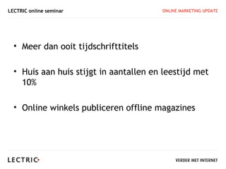 LECTRIC online seminar                  ONLINE MARKETING UPDATE




  • Meer dan ooit tijdschrifttitels

  • Huis aan huis stijgt in aantallen en leestijd met
    10%

  • Online winkels publiceren offline magazines
 