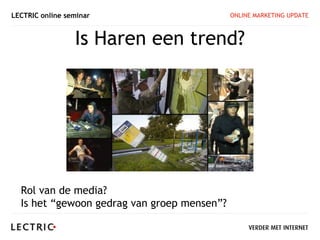 LECTRIC online seminar                       ONLINE MARKETING UPDATE



                 Is Haren een trend?




  Rol van de media?
  Is het “gewoon gedrag van groep mensen”?
 