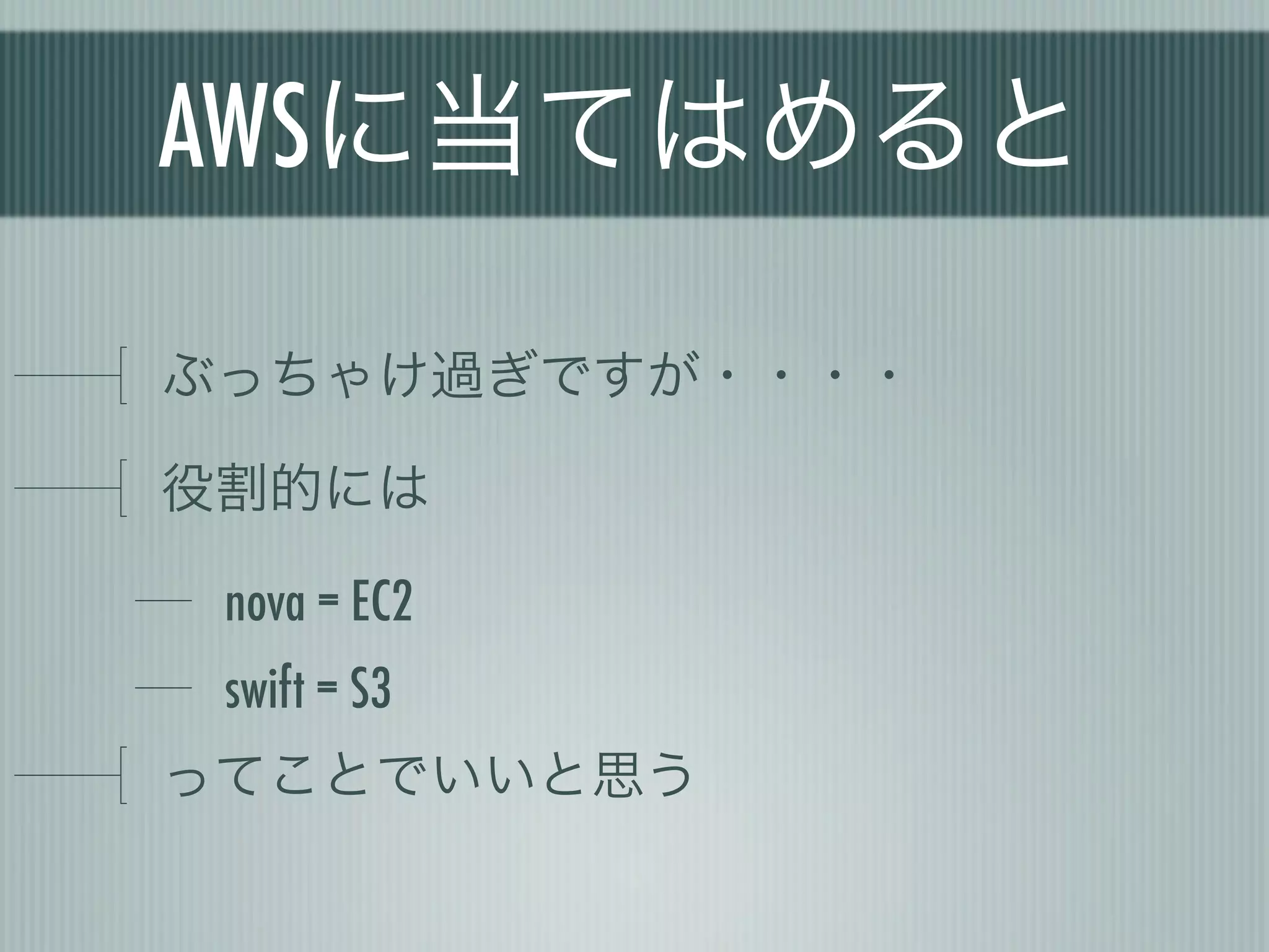 AWSに当てはめると

ぶっちゃけ過ぎですが・・・・

役割的には

 nova = EC2
 swift = S3
ってことでいいと思う
 