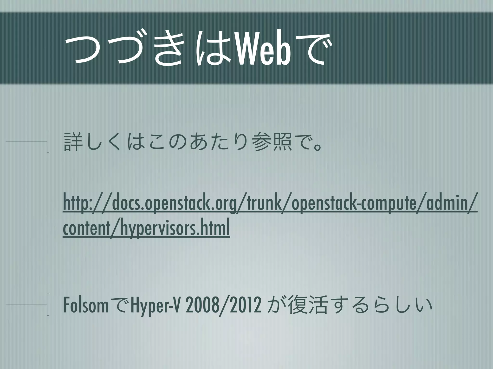 つづきはWebで
詳しくはこのあたり参照で。

http://docs.openstack.org/trunk/openstack-compute/admin/
content/hypervisors.html


FolsomでHyper-V 2008/2012 が復活するらしい
 
