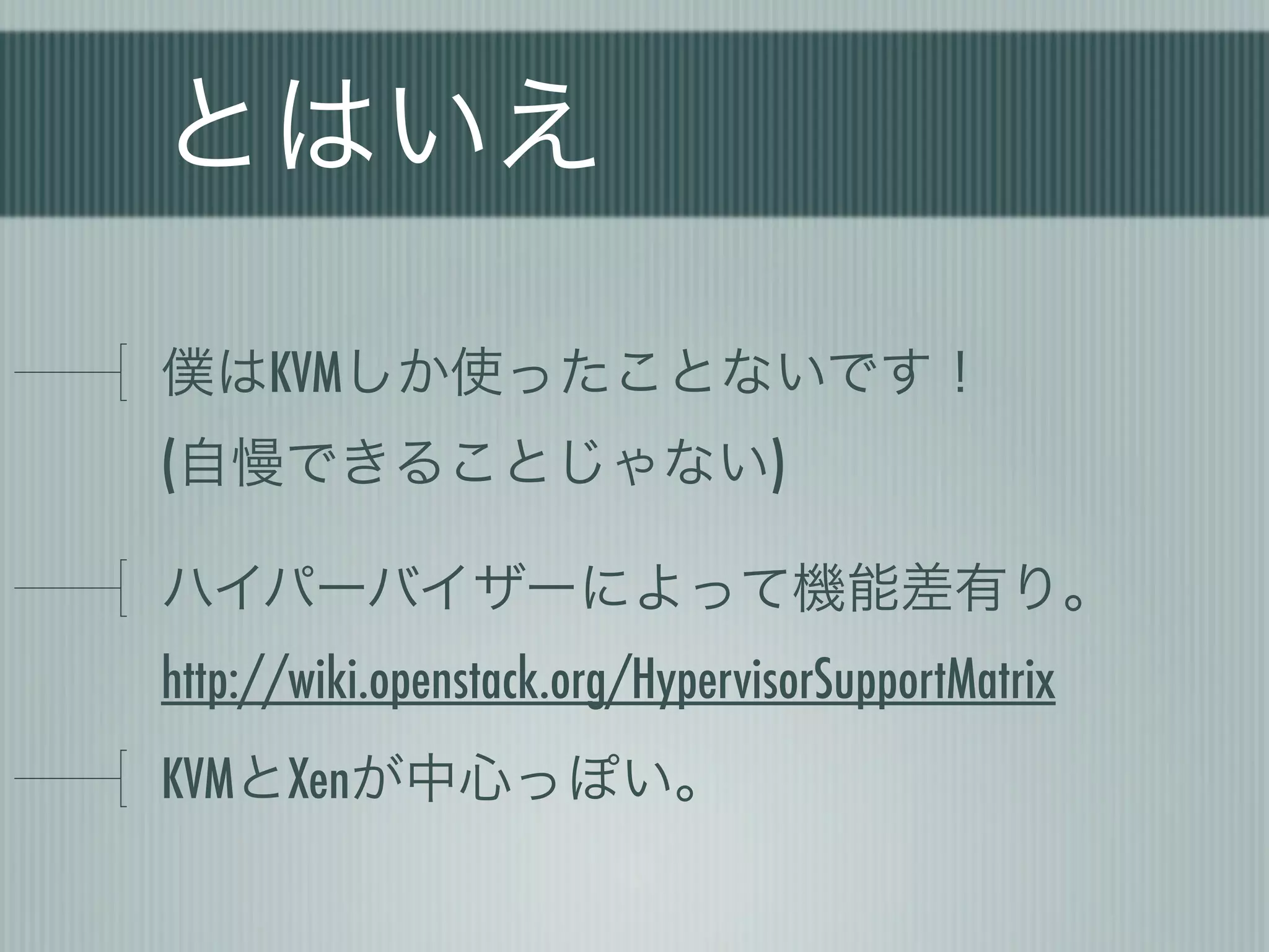 とはいえ

僕はKVMしか使ったことないです！
(自慢できることじゃない)

ハイパーバイザーによって機能差有り。
http://wiki.openstack.org/HypervisorSupportMatrix
KVMとXenが中心っぽい。
 