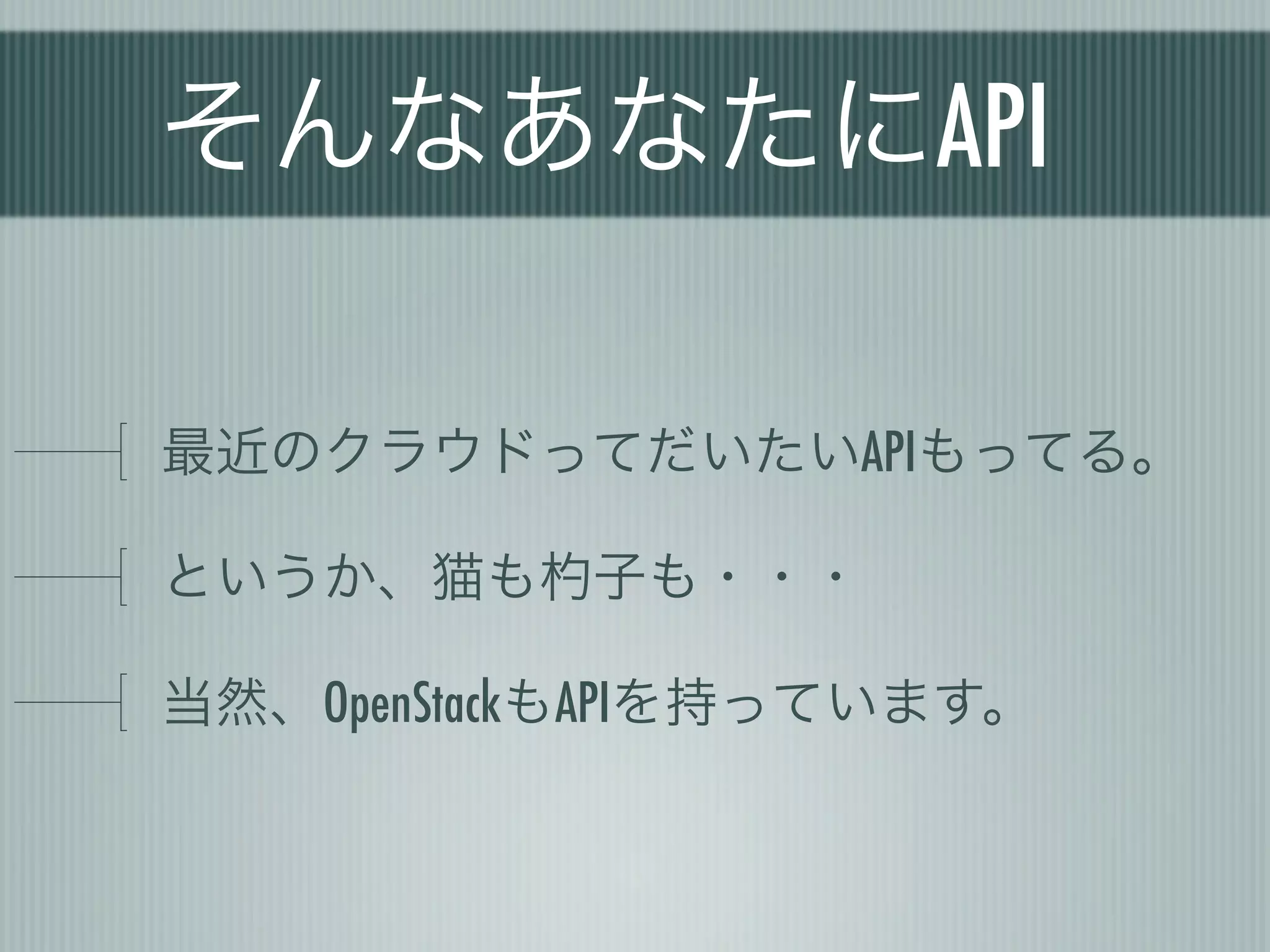 そんなあなたにAPI

最近のクラウドってだいたいAPIもってる。

というか、猫も    子も・・・

当然、OpenStackもAPIを持っています。
 