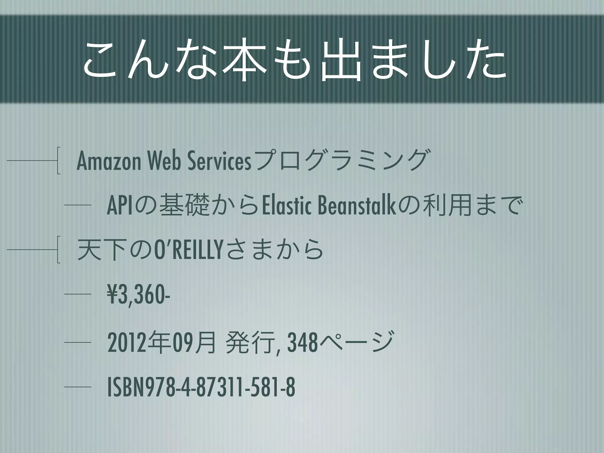 こんな本も出ました
Amazon Web Servicesプログラミング
  APIの基礎からElastic Beanstalkの利用まで
天下のO’REILLYさまから
  ¥3,360-
  2012年09月 発行, 348ページ
  ISBN978-4-87311-581-8
 
