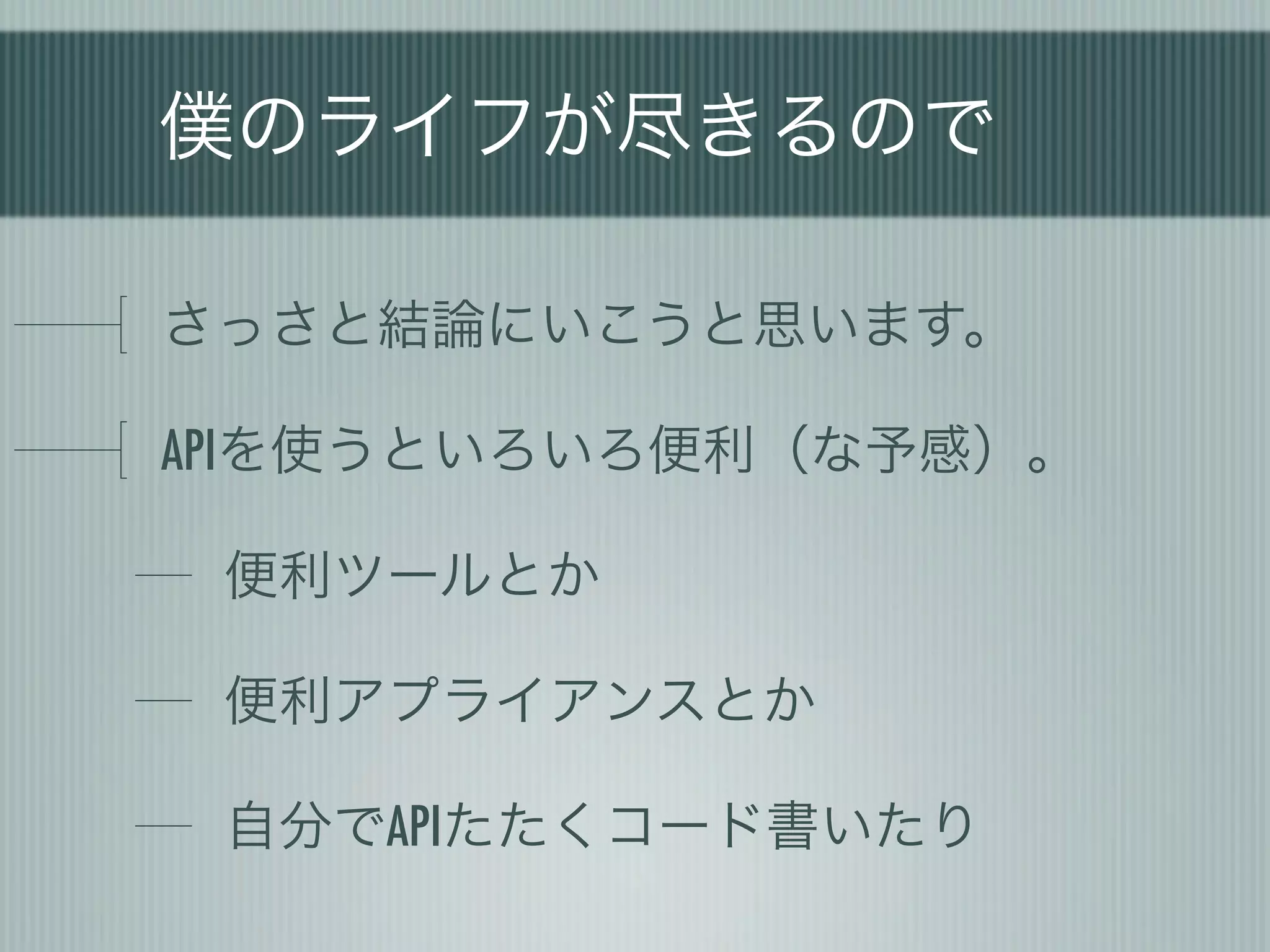僕のライフが尽きるので

さっさと結論にいこうと思います。

APIを使うといろいろ便利（な予感）。

 便利ツールとか

 便利アプライアンスとか

 自分でAPIたたくコード書いたり
 