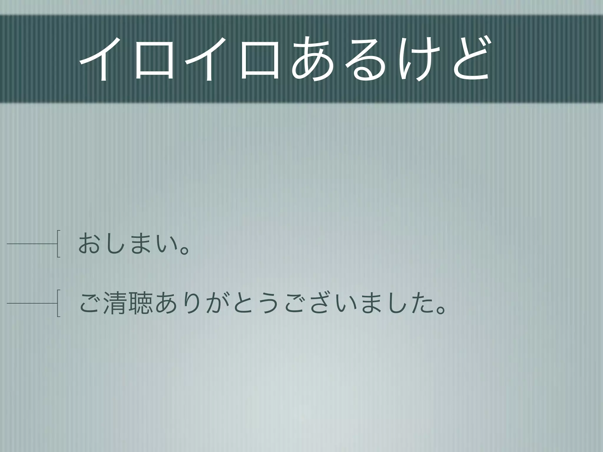 イロイロあるけど


おしまい。

ご清聴ありがとうございました。
 