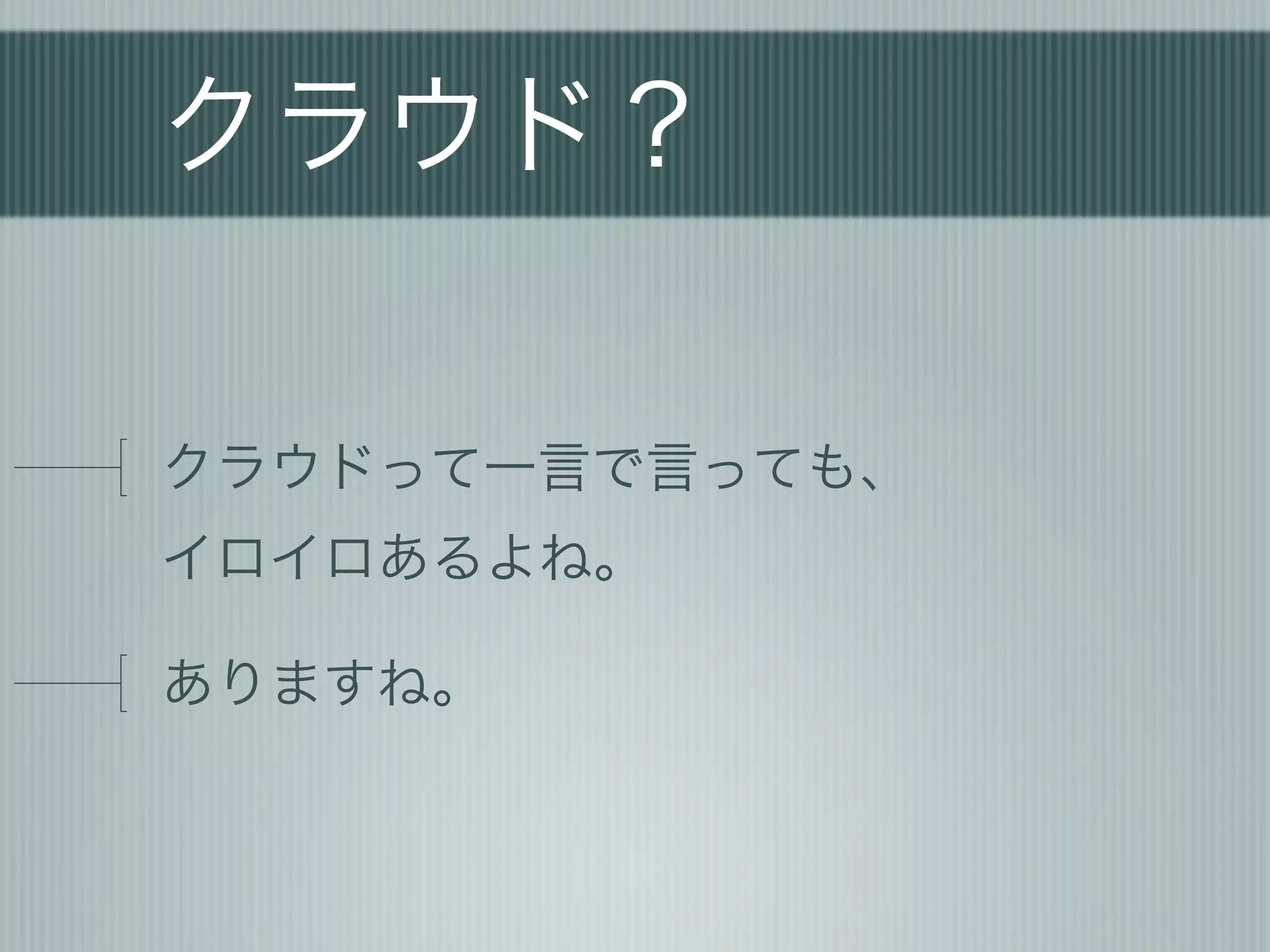クラウド？

クラウドって一言で言っても、
イロイロあるよね。

ありますね。
 