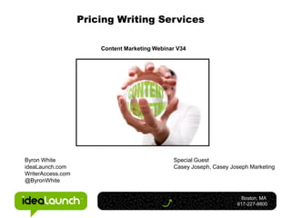 Pricing Writing Services

                       Content Marketing Webinar V34




Byron White                                    Special Guest
ideaLaunch.com                                 Casey Joseph, Casey Joseph Marketing
WriterAccess.com
@ByronWhite


                                                                       Boston, MA
                                                                     617-227-8800
 
