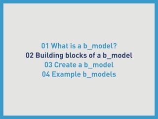 01 What is a b_model?
02 Building blocks of a b_model
     03 Create a b_model
    04 Example b_models
 